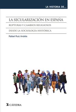 RUIZ ANDRÉS, Rafael (2022): La Secularización en España. Rupturas y cambios religiosos desde la sociología histórica, Madrid, Ediciones Cátedra